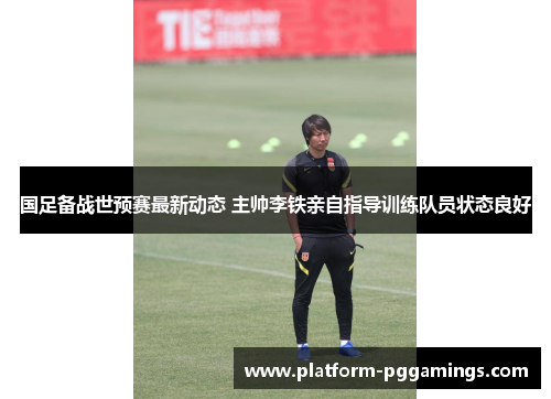 国足备战世预赛最新动态 主帅李铁亲自指导训练队员状态良好 国足备战世预赛最新动态 主帅李铁亲自指导训练队员状态良好