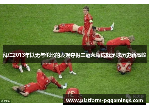 拜仁2013年以无与伦比的表现夺得三冠荣耀成就足球历史新高峰