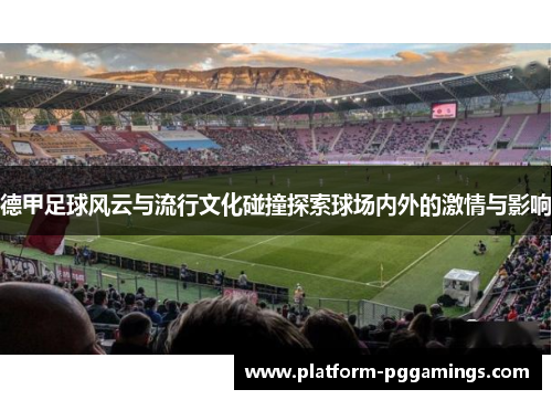 德甲足球风云与流行文化碰撞探索球场内外的激情与影响 德甲足球风云与流行文化碰撞探索球场内外的激情与影响