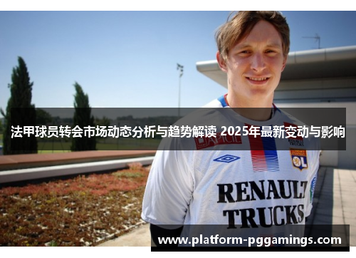 法甲球员转会市场动态分析与趋势解读 2025年最新变动与影响 法甲球员转会市场动态分析与趋势解读 2025年最新变动与影响