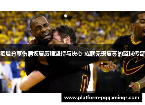 老詹分享伤病恢复历程坚持与决心 成就无畏复苏的篮球传奇