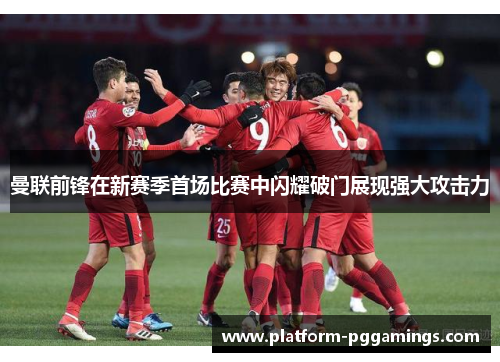 曼联前锋在新赛季首场比赛中闪耀破门展现强大攻击力 曼联前锋在新赛季首场比赛中闪耀破门展现强大攻击力