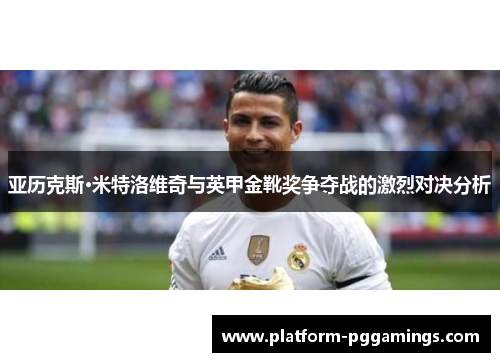亚历克斯·米特洛维奇与英甲金靴奖争夺战的激烈对决分析 亚历克斯·米特洛维奇与英甲金靴奖争夺战的激烈对决分析