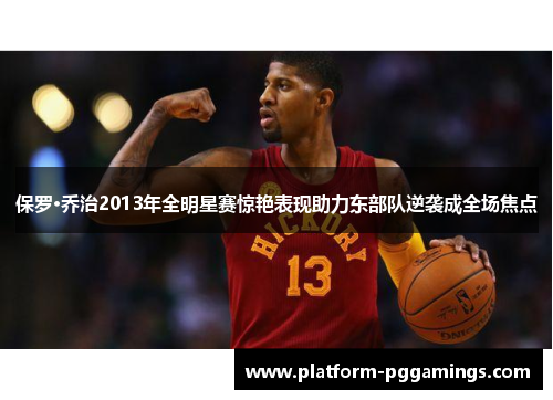 保罗·乔治2013年全明星赛惊艳表现助力东部队逆袭成全场焦点