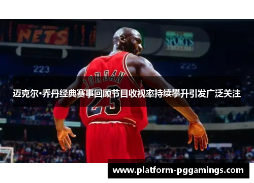 迈克尔·乔丹经典赛事回顾节目收视率持续攀升引发广泛关注