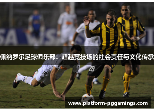 佩纳罗尔足球俱乐部：超越竞技场的社会责任与文化传承