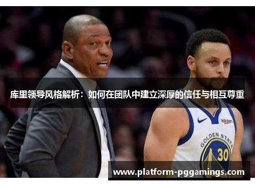 库里领导风格解析：如何在团队中建立深厚的信任与相互尊重