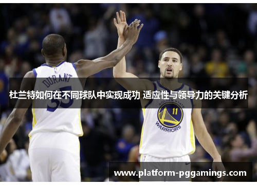 杜兰特如何在不同球队中实现成功 适应性与领导力的关键分析
