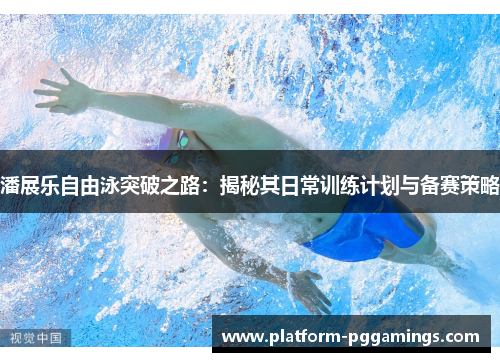 潘展乐自由泳突破之路：揭秘其日常训练计划与备赛策略