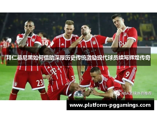 拜仁慕尼黑如何借助深厚历史传统激励现代球员续写辉煌传奇