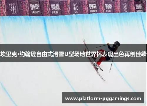 埃里克·约翰逊自由式滑雪U型场地世界杯表现出色再创佳绩