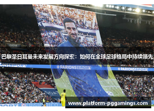 巴黎圣日耳曼未来发展方向探索：如何在全球足球格局中持续领先