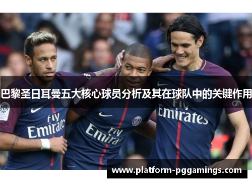 巴黎圣日耳曼五大核心球员分析及其在球队中的关键作用