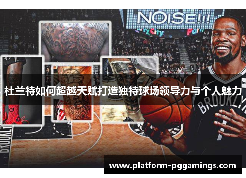 杜兰特如何超越天赋打造独特球场领导力与个人魅力
