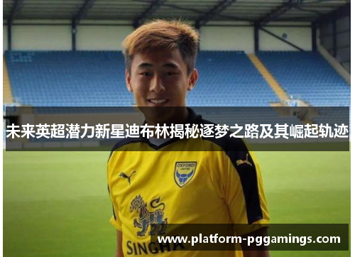 未来英超潜力新星迪布林揭秘逐梦之路及其崛起轨迹