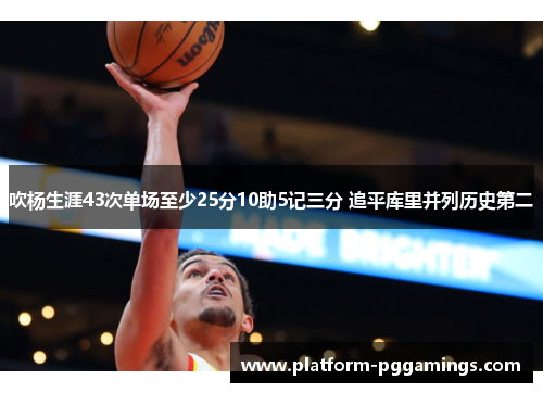 吹杨生涯43次单场至少25分10助5记三分 追平库里并列历史第二