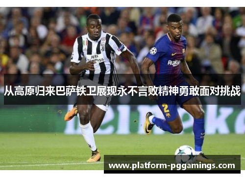 从高原归来巴萨铁卫展现永不言败精神勇敢面对挑战 从高原归来巴萨铁卫展现永不言败精神勇敢面对挑战