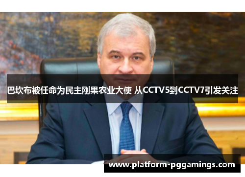 巴坎布被任命为民主刚果农业大使 从CCTV5到CCTV7引发关注