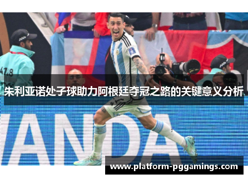 朱利亚诺处子球助力阿根廷夺冠之路的关键意义分析
