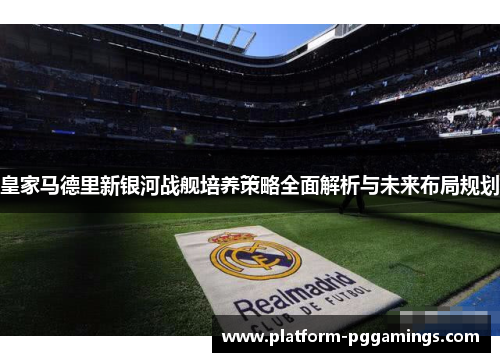 皇家马德里新银河战舰培养策略全面解析与未来布局规划