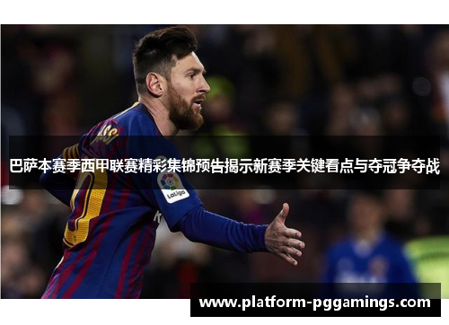 巴萨本赛季西甲联赛精彩集锦预告揭示新赛季关键看点与夺冠争夺战