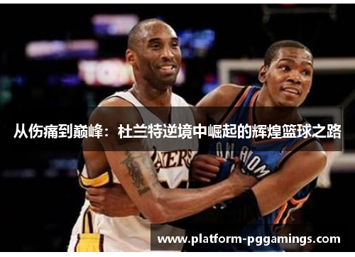 从伤痛到巅峰:杜兰特逆境中崛起的辉煌篮球之路 从伤痛到巅峰:杜兰特逆境中崛起的辉煌篮球之路