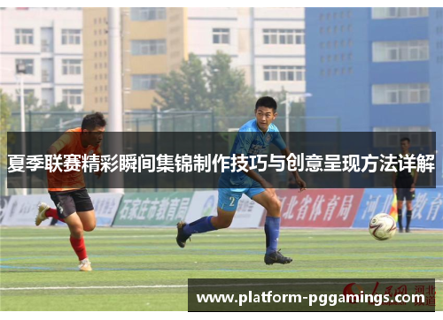 夏季联赛精彩瞬间集锦制作技巧与创意呈现方法详解