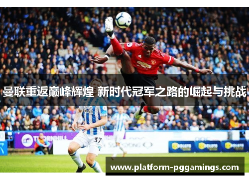 曼联重返巅峰辉煌 新时代冠军之路的崛起与挑战