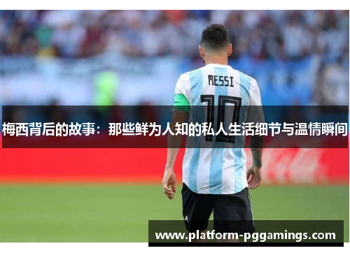 梅西背后的故事：那些鲜为人知的私人生活细节与温情瞬间