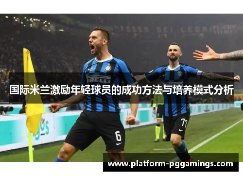 国际米兰激励年轻球员的成功方法与培养模式分析