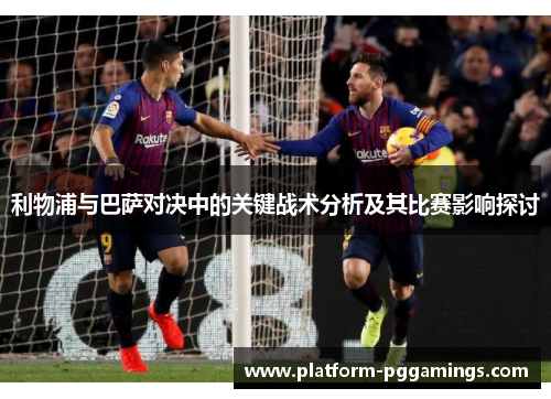 利物浦与巴萨对决中的关键战术分析及其比赛影响探讨