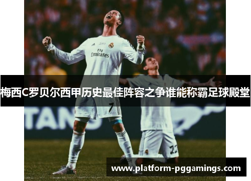 梅西C罗贝尔西甲历史最佳阵容之争谁能称霸足球殿堂
