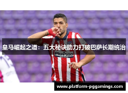 皇马崛起之道:五大秘诀助力打破巴萨长期统治 皇马崛起之道:五大秘诀助力打破巴萨长期统治