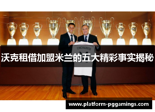 沃克租借加盟米兰的五大精彩事实揭秘