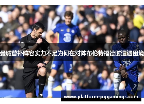 曼城替补阵容实力不足为何在对阵布伦特福德时遭遇困境