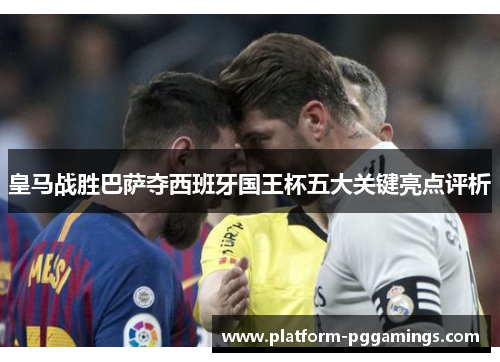 皇马战胜巴萨夺西班牙国王杯五大关键亮点评析