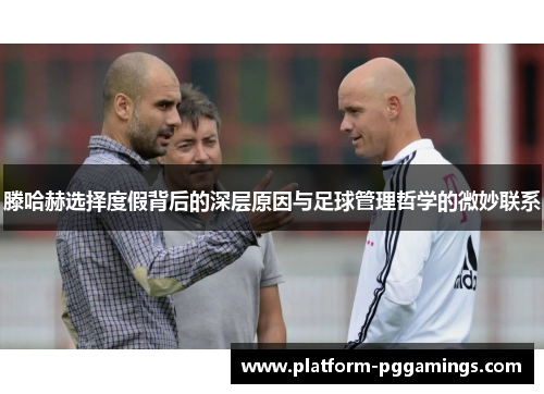 滕哈赫选择度假背后的深层原因与足球管理哲学的微妙联系