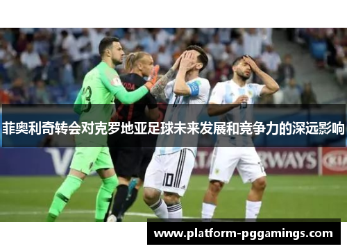 菲奥利奇转会对克罗地亚足球未来发展和竞争力的深远影响