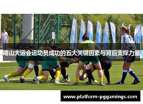 喀山大运会运动员成功的五大关键因素与背后支撑力量