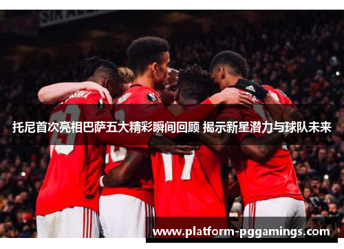 托尼首次亮相巴萨五大精彩瞬间回顾 揭示新星潜力与球队未来