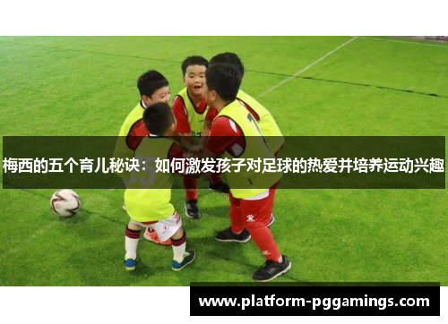 梅西的五个育儿秘诀：如何激发孩子对足球的热爱并培养运动兴趣