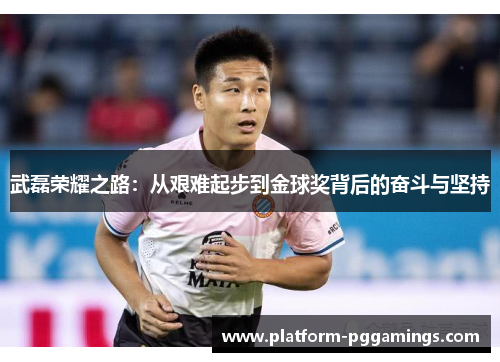 武磊荣耀之路：从艰难起步到金球奖背后的奋斗与坚持