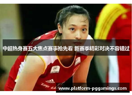 中超热身赛五大焦点赛事抢先看 新赛季精彩对决不容错过