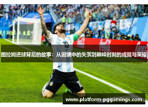 图拉姆进球背后的故事：从困境中的失落到巅峰时刻的成就与荣耀