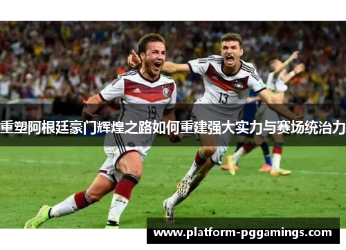 重塑阿根廷豪门辉煌之路如何重建强大实力与赛场统治力