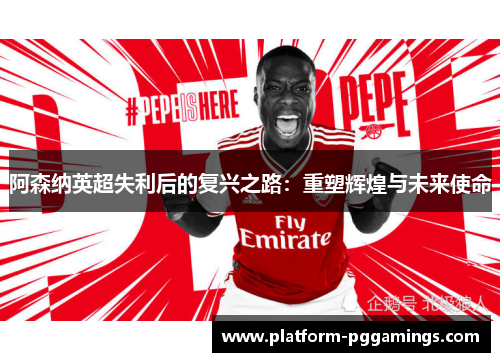 阿森纳英超失利后的复兴之路：重塑辉煌与未来使命
