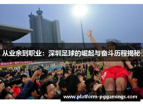 从业余到职业：深圳足球的崛起与奋斗历程揭秘