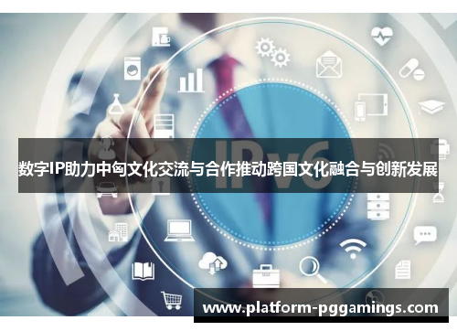 数字IP助力中匈文化交流与合作推动跨国文化融合与创新发展