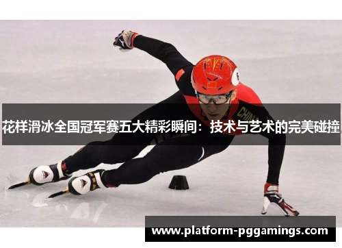 花样滑冰全国冠军赛五大精彩瞬间：技术与艺术的完美碰撞