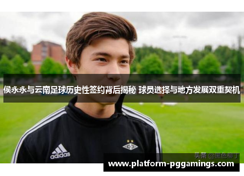 侯永永与云南足球历史性签约背后揭秘 球员选择与地方发展双重契机